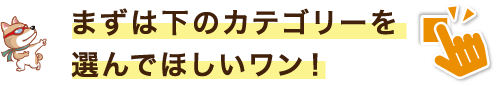 まずは下のカテゴリを選んでほしいワン！