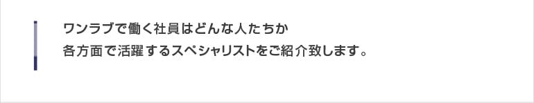 ワンラブで働く社員はどんな人たちか　各方面で活躍するスペシャリストをご紹介致します。