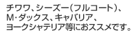 チワワ、シーズー（フルコート）、M･ダックス、キャバリア、ヨークシャテリア等におススメです。