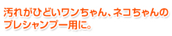 汚れがひどいワンちゃん、ネコちゃんのプレシャンプー用に。