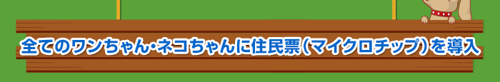 全てのワンちゃん・ネコちゃんに住民票（マイクロチップ）を導入