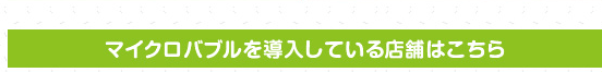 マイクロバブルを導入している店舗はこちら